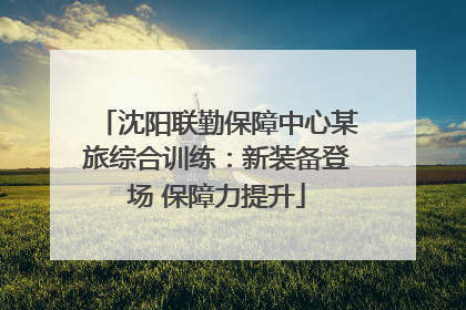 沈阳联勤保障中心某旅综合训练：新装备登场 保障力提升